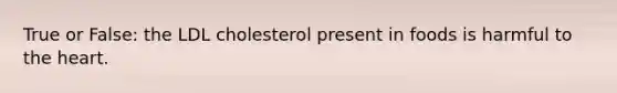 True or False: the LDL cholesterol present in foods is harmful to the heart.