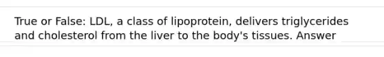 True or False: LDL, a class of lipoprotein, delivers triglycerides and cholesterol from the liver to the body's tissues. Answer