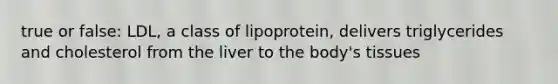 true or false: LDL, a class of lipoprotein, delivers triglycerides and cholesterol from the liver to the body's tissues