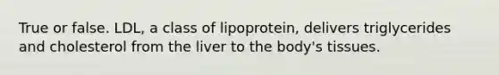 True or false. LDL, a class of lipoprotein, delivers triglycerides and cholesterol from the liver to the body's tissues.