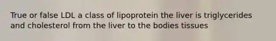 True or false LDL a class of lipoprotein the liver is triglycerides and cholesterol from the liver to the bodies tissues