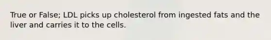 True or False; LDL picks up cholesterol from ingested fats and the liver and carries it to the cells.