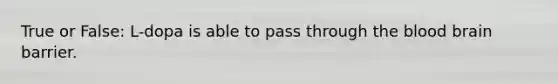True or False: L-dopa is able to pass through the blood brain barrier.