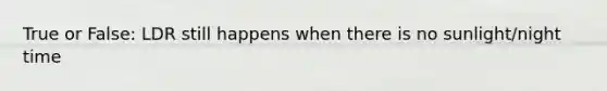 True or False: LDR still happens when there is no sunlight/night time