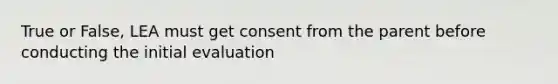 True or False, LEA must get consent from the parent before conducting the initial evaluation