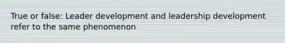 True or false: Leader development and leadership development refer to the same phenomenon