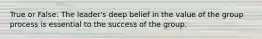 True or False: The leader's deep belief in the value of the group process is essential to the success of the group.