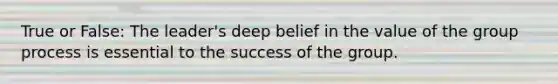 True or False: The leader's deep belief in the value of the group process is essential to the success of the group.