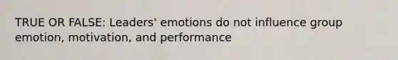 TRUE OR FALSE: Leaders' emotions do not influence group emotion, motivation, and performance