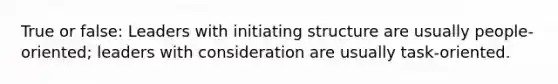 True or false: Leaders with initiating structure are usually people-oriented; leaders with consideration are usually task-oriented.