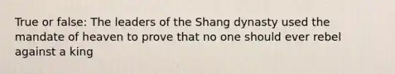 True or false: The leaders of the Shang dynasty used the mandate of heaven to prove that no one should ever rebel against a king