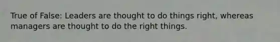 True of False: Leaders are thought to do things right, whereas managers are thought to do the right things.