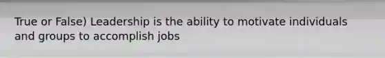 True or False) Leadership is the ability to motivate individuals and groups to accomplish jobs