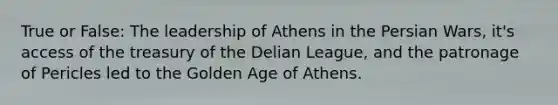 True or False: The leadership of Athens in the Persian Wars, it's access of the treasury of the Delian League, and the patronage of Pericles led to the Golden Age of Athens.