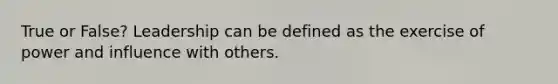 True or False? Leadership can be defined as the exercise of power and influence with others.