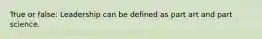 True or false: Leadership can be defined as part art and part science.