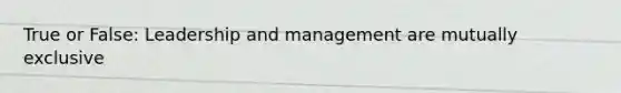 True or False: Leadership and management are mutually exclusive