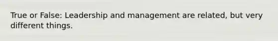 True or False: Leadership and management are related, but very different things.