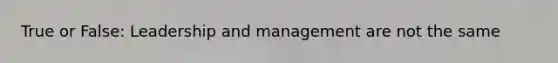 True or False: Leadership and management are not the same