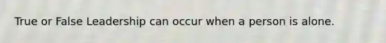 True or False Leadership can occur when a person is alone.