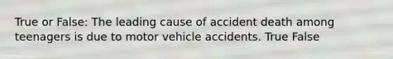 True or False: The leading cause of accident death among teenagers is due to motor vehicle accidents. True False