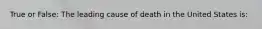 True or False: The leading cause of death in the United States is: