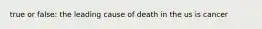 true or false: the leading cause of death in the us is cancer