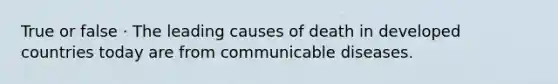 True or false · The leading causes of death in developed countries today are from communicable diseases.