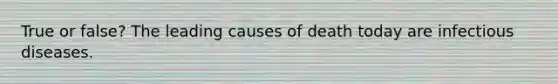 True or false? The leading causes of death today are infectious diseases.