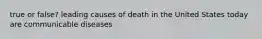 true or false? leading causes of death in the United States today are communicable diseases