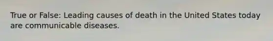 True or False: Leading causes of death in the United States today are communicable diseases.