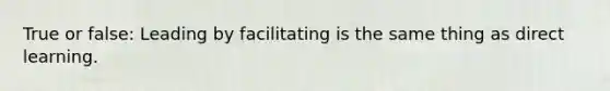 True or false: Leading by facilitating is the same thing as direct learning.