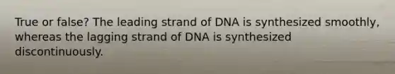 True or false? The leading strand of DNA is synthesized smoothly, whereas the lagging strand of DNA is synthesized discontinuously.