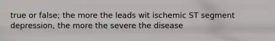 true or false; the more the leads wit ischemic ST segment depression, the more the severe the disease