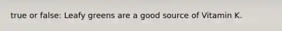 true or false: Leafy greens are a good source of Vitamin K.