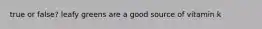 true or false? leafy greens are a good source of vitamin k