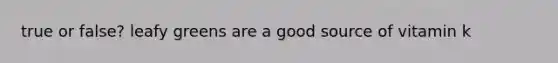 true or false? leafy greens are a good source of vitamin k