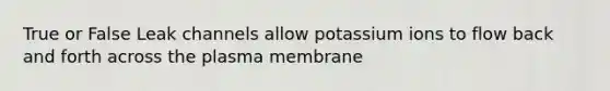 True or False Leak channels allow potassium ions to flow back and forth across the plasma membrane