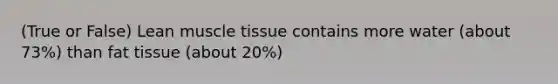 (True or False) Lean muscle tissue contains more water (about 73%) than fat tissue (about 20%)