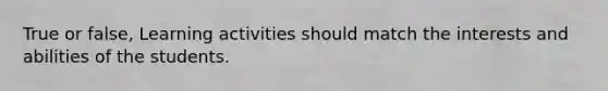 True or false, Learning activities should match the interests and abilities of the students.