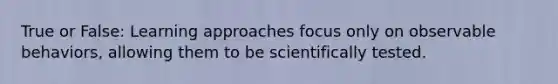 True or False: Learning approaches focus only on observable behaviors, allowing them to be scientifically tested.