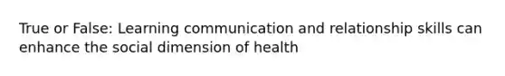 True or False: Learning communication and relationship skills can enhance the social dimension of health