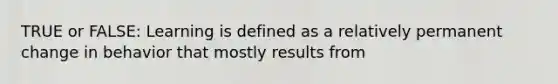 TRUE or FALSE: Learning is defined as a relatively permanent change in behavior that mostly results from