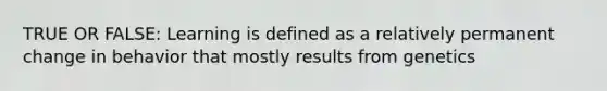 TRUE OR FALSE: Learning is defined as a relatively permanent change in behavior that mostly results from genetics