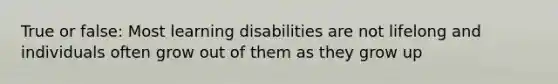 True or false: Most learning disabilities are not lifelong and individuals often grow out of them as they grow up