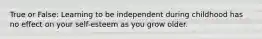 True or False: Learning to be independent during childhood has no effect on your self-esteem as you grow older.