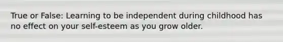 True or False: Learning to be independent during childhood has no effect on your self-esteem as you grow older.