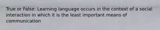 True or False: Learning language occurs in the context of a social interaction in which it is the least important means of communication