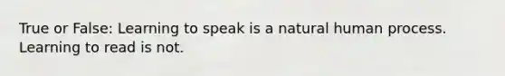 True or False: Learning to speak is a natural human process. Learning to read is not.
