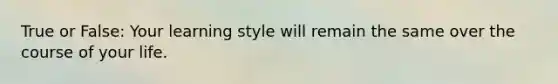 True or False: Your learning style will remain the same over the course of your life.